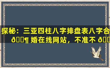 探秘：三亚四柱八字排盘表八字合 🐶 婚在线网站，不准不 🐳 要钱，是噱头还是真有实力